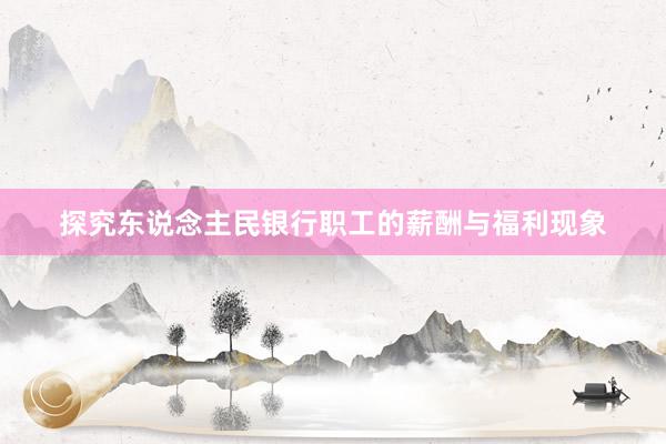 探究东说念主民银行职工的薪酬与福利现象