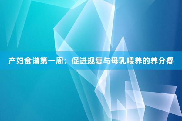 产妇食谱第一周：促进规复与母乳喂养的养分餐