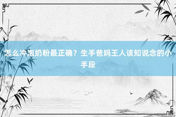 怎么冲泡奶粉最正确？生手爸妈王人该知说念的小手段