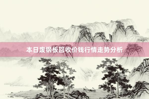 本日废钢板回收价钱行情走势分析
