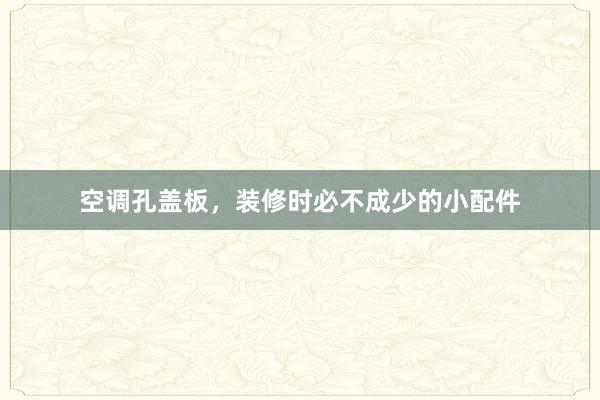 空调孔盖板，装修时必不成少的小配件