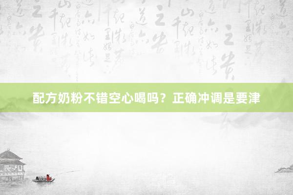 配方奶粉不错空心喝吗？正确冲调是要津