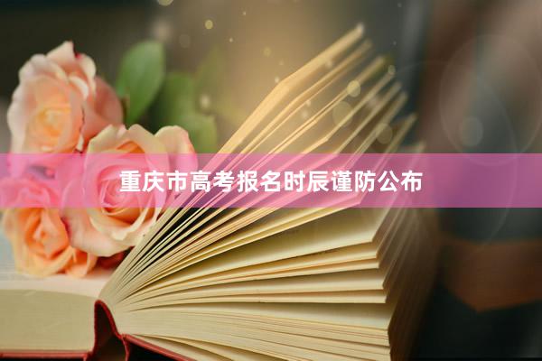 重庆市高考报名时辰谨防公布