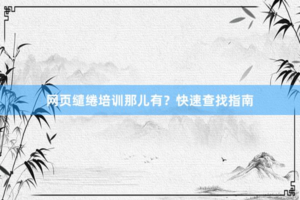网页缱绻培训那儿有？快速查找指南