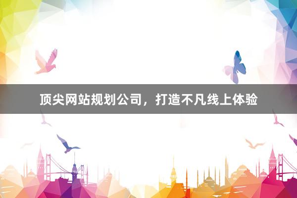 顶尖网站规划公司，打造不凡线上体验