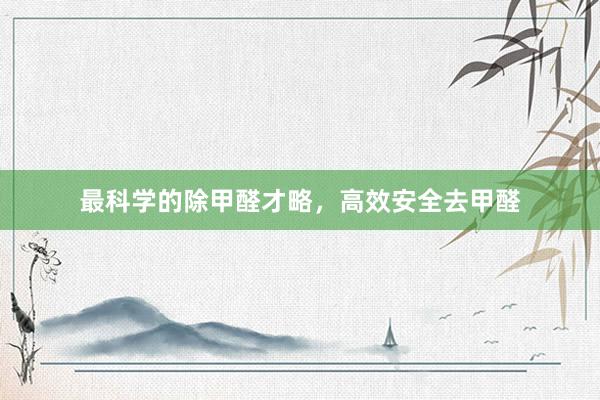 最科学的除甲醛才略，高效安全去甲醛