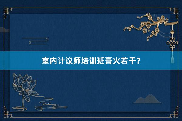 室内计议师培训班膏火若干？