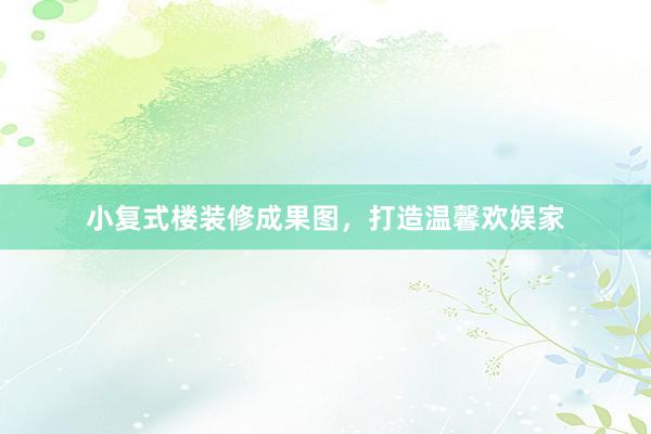 小复式楼装修成果图，打造温馨欢娱家