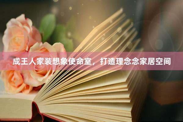 成王人家装想象使命室，打造理念念家居空间