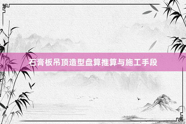 石膏板吊顶造型盘算推算与施工手段