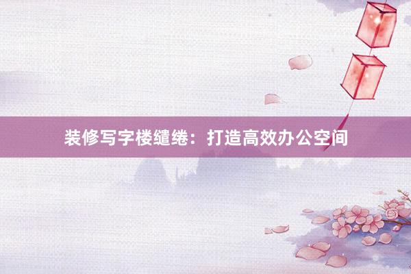 装修写字楼缱绻：打造高效办公空间