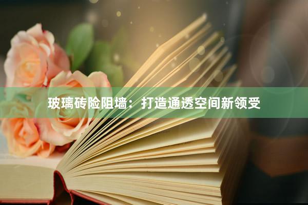 玻璃砖险阻墙：打造通透空间新领受