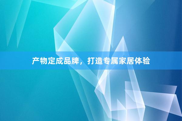 产物定成品牌，打造专属家居体验
