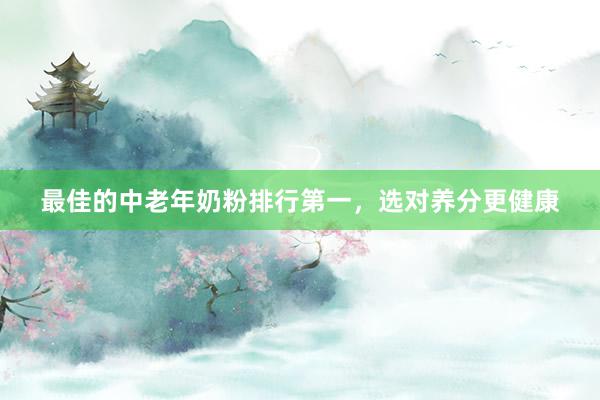最佳的中老年奶粉排行第一，选对养分更健康