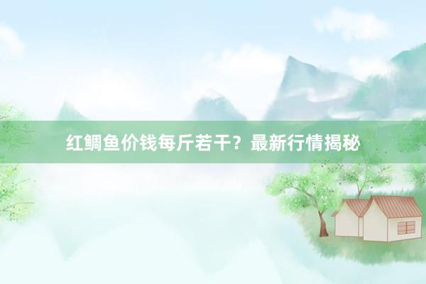红鲷鱼价钱每斤若干？最新行情揭秘