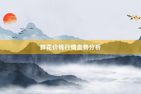 鲜花价钱行情走势分析