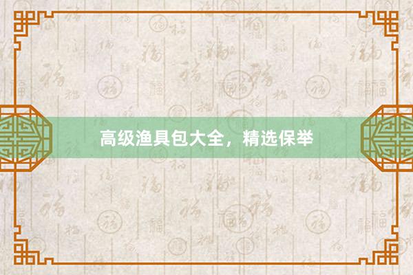 高级渔具包大全，精选保举